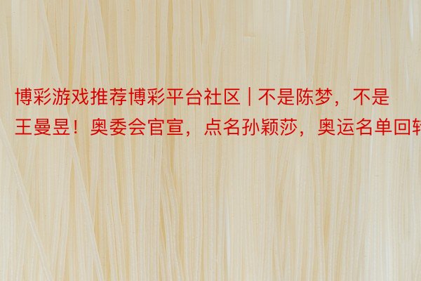 博彩游戏推荐博彩平台社区 | 不是陈梦，不是王曼昱！奥委会官宣，点名孙颖莎，奥运名单回转