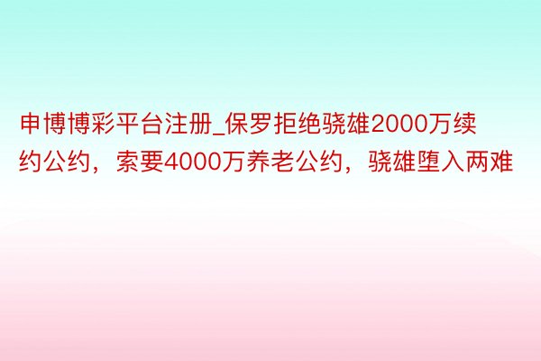 申博博彩平台注册_保罗拒绝骁雄2000万续约公约，索要4000万养老公约，骁雄堕入两难