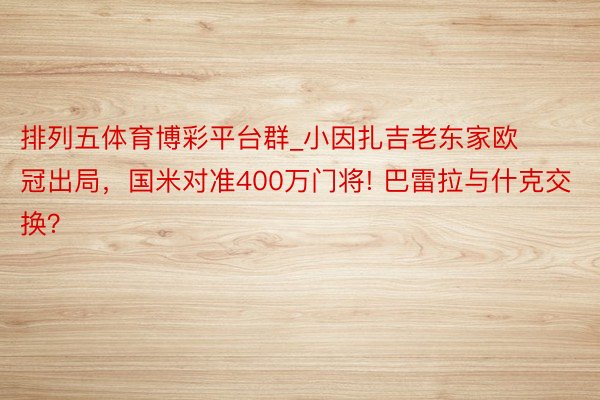 排列五体育博彩平台群_小因扎吉老东家欧冠出局，国米对准400万门将! 巴雷拉与什克交换？