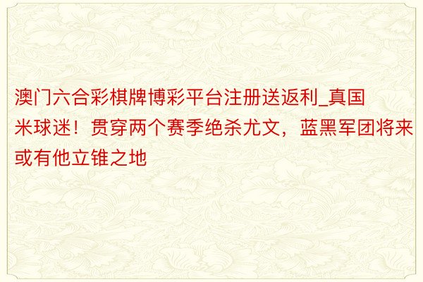 澳门六合彩棋牌博彩平台注册送返利_真国米球迷！贯穿两个赛季绝杀尤文，蓝黑军团将来或有他立锥之地