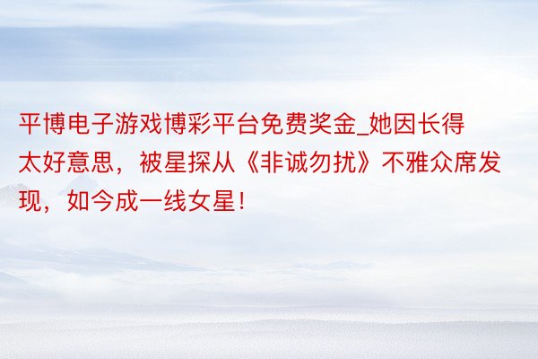平博电子游戏博彩平台免费奖金_她因长得太好意思，被星探从《非诚勿扰》不雅众席发现，如今成一线女星！