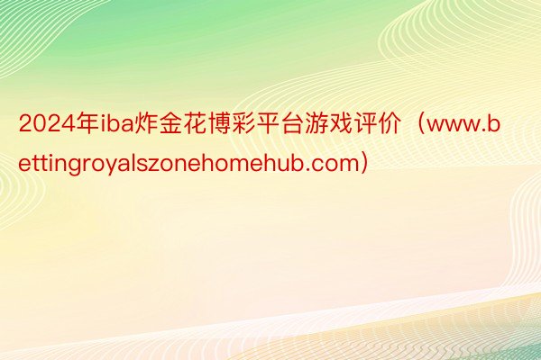 2024年iba炸金花博彩平台游戏评价（www.bettingroyalszonehomehub.com）