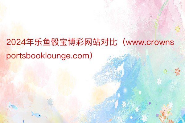 2024年乐鱼骰宝博彩网站对比（www.crownsportsbooklounge.com）