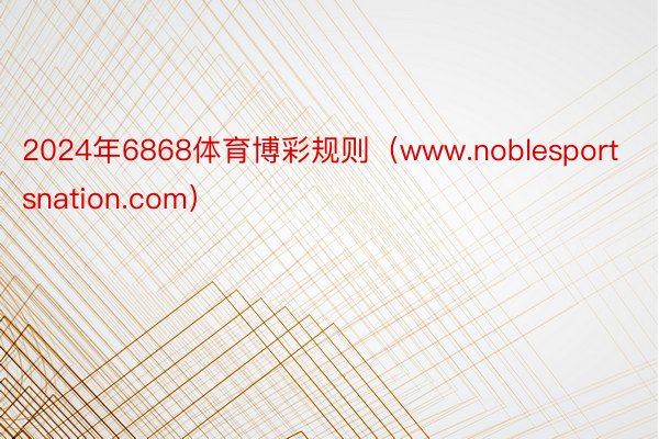 2024年6868体育博彩规则（www.noblesportsnation.com）