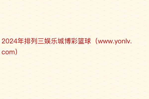 2024年排列三娱乐城博彩篮球（www.yonlv.com）