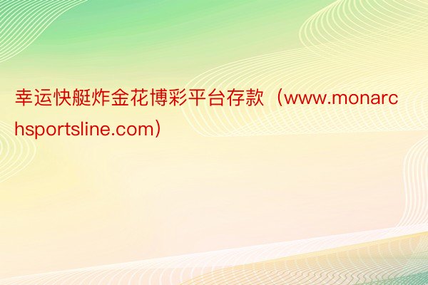幸运快艇炸金花博彩平台存款（www.monarchsportsline.com）