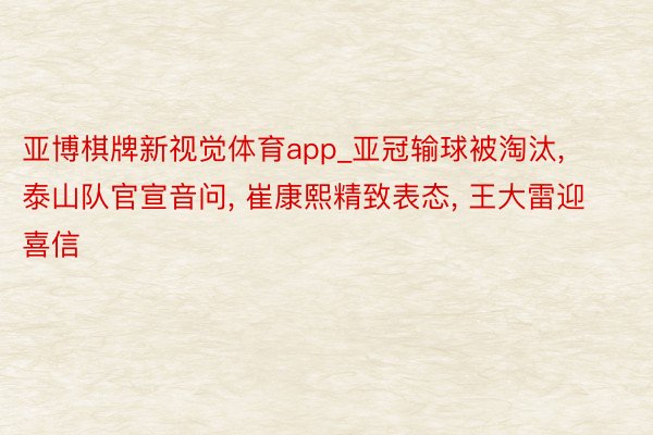 亚博棋牌新视觉体育app_亚冠输球被淘汰, 泰山队官宣音问, 崔康熙精致表态, 王大雷迎喜信