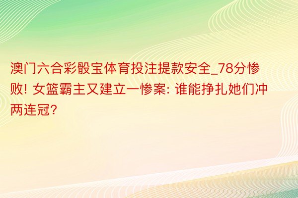 澳门六合彩骰宝体育投注提款安全_78分惨败! 女篮霸主又建立一惨案: 谁能挣扎她们冲两连冠?