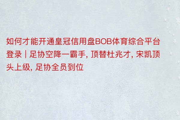 如何才能开通皇冠信用盘BOB体育综合平台登录 | 足协空降一霸手, 顶替杜兆才, 宋凯顶头上级, 足协全员到位