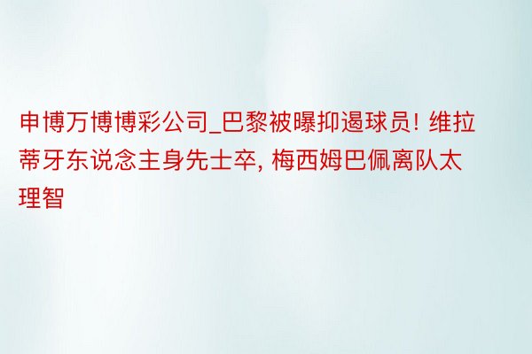 申博万博博彩公司_巴黎被曝抑遏球员! 维拉蒂牙东说念主身先士卒, 梅西姆巴佩离队太理智
