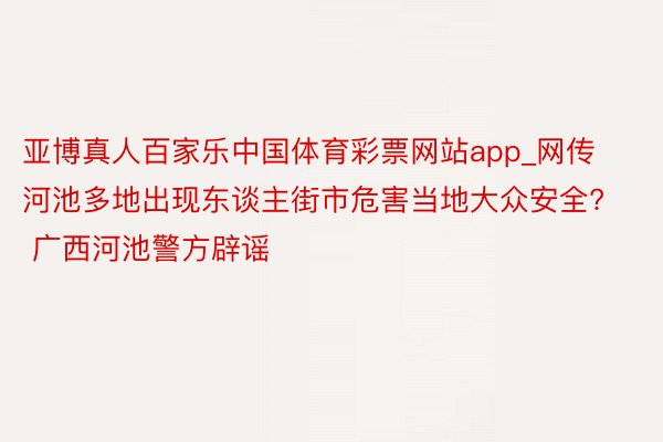 亚博真人百家乐中国体育彩票网站app_网传河池多地出现东谈主街市危害当地大众安全? 广西河池警方辟谣