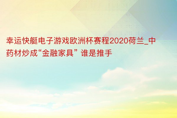 幸运快艇电子游戏欧洲杯赛程2020荷兰_中药材炒成“金融家具” 谁是推手