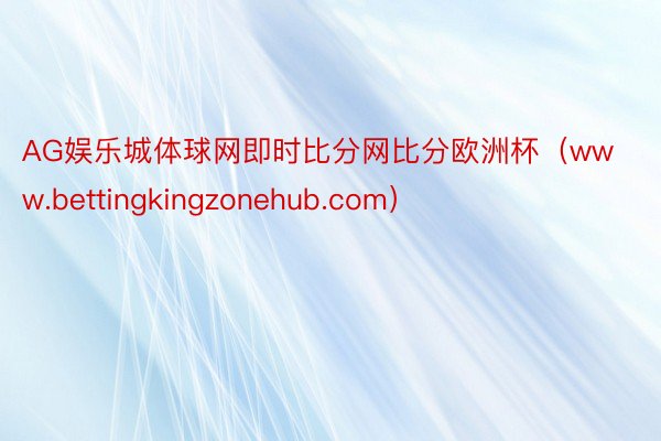 AG娱乐城体球网即时比分网比分欧洲杯（www.bettingkingzonehub.com）
