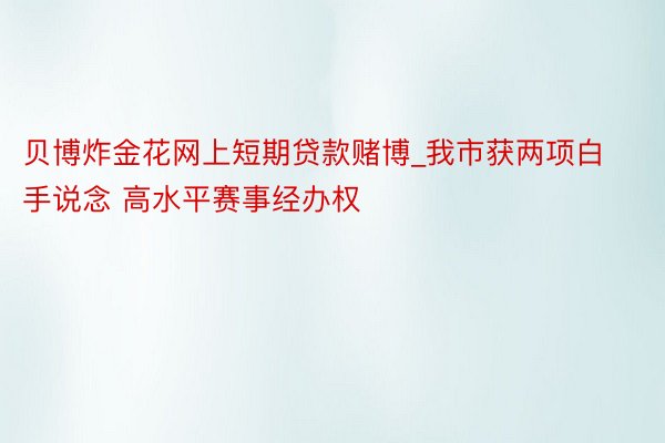 贝博炸金花网上短期贷款赌博_我市获两项白手说念 高水平赛事经办权