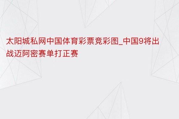 太阳城私网中国体育彩票竞彩图_中国9将出战迈阿密赛单打正赛