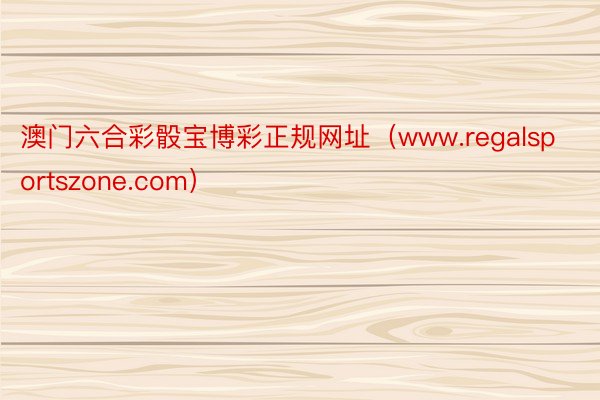 澳门六合彩骰宝博彩正规网址（www.regalsportszone.com）