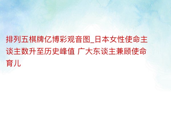 排列五棋牌亿博彩观音图_日本女性使命主谈主数升至历史峰值 广大东谈主兼顾使命育儿