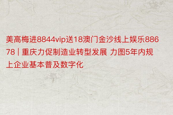 美高梅进8844vip送18澳门金沙线上娱乐88678 | 重庆力促制造业转型发展 力图5年内规上企业基本普及数字化