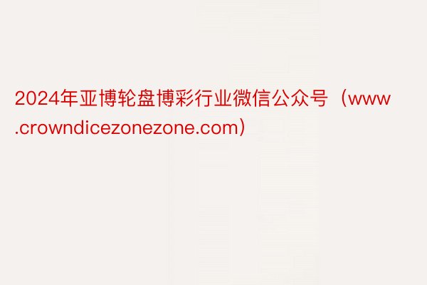2024年亚博轮盘博彩行业微信公众号（www.crowndicezonezone.com）