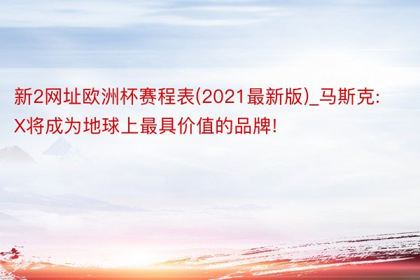 新2网址欧洲杯赛程表(2021最新版)_马斯克: X将成为地球上最具价值的品牌!