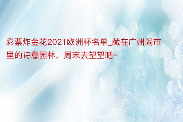 彩票炸金花2021欧洲杯名单_藏在广州闹市里的诗意园林，周末去望望吧~