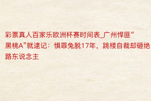 彩票真人百家乐欧洲杯赛时间表_广州悍匪“黑桃A”就逮记：惧罪兔脱17年，跳楼自裁却砸绝路东说念主