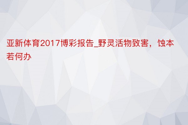 亚新体育2017博彩报告_野灵活物致害，蚀本若何办