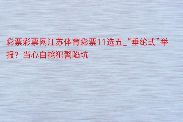 彩票彩票网江苏体育彩票11选五_“垂纶式”举报？当心自挖犯警陷坑