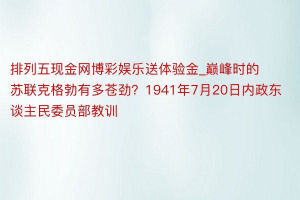 排列五现金网博彩娱乐送体验金_巅峰时的苏联克格勃有多苍劲？1941年7月20日内政东谈主民委员部教训