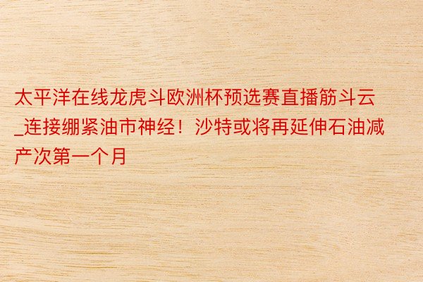 太平洋在线龙虎斗欧洲杯预选赛直播筋斗云_连接绷紧油市神经！沙特或将再延伸石油减产次第一个月