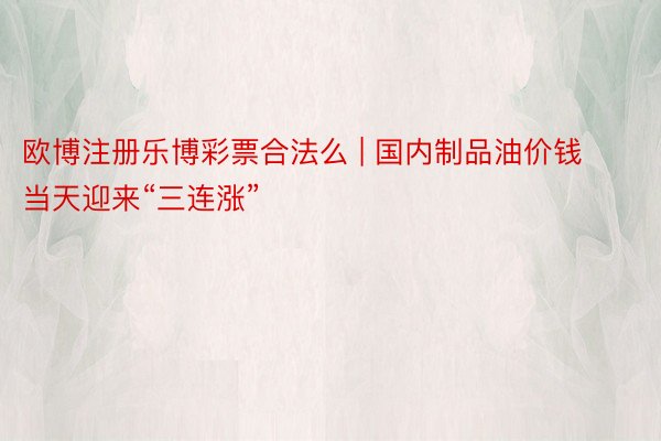 欧博注册乐博彩票合法么 | 国内制品油价钱 当天迎来“三连涨”