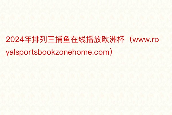 2024年排列三捕鱼在线播放欧洲杯（www.royalsportsbookzonehome.com）