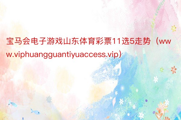宝马会电子游戏山东体育彩票11选5走势（www.viphuangguantiyuaccess.vip）