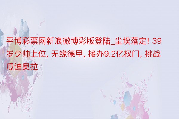 平博彩票网新浪微博彩版登陆_尘埃落定! 39岁少帅上位, 无缘德甲, 接办9.2亿权门, 挑战瓜迪奥拉