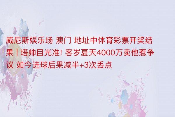 威尼斯娱乐场 澳门 地址中体育彩票开奖结果 | 塔帅目光准! 客岁夏天4000万卖他惹争议 如今进球后果减半+3次丢点