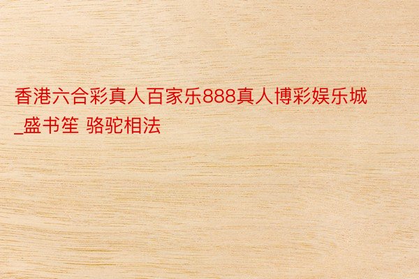 香港六合彩真人百家乐888真人博彩娱乐城_盛书笙 骆驼相法