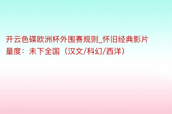 开云色碟欧洲杯外围赛规则_怀旧经典影片量度：未下全国（汉文/科幻/西洋）