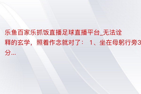 乐鱼百家乐抓饭直播足球直播平台_无法诠释的玄学，照着作念就对了： 1、坐在母躬行旁30分...
