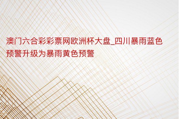 澳门六合彩彩票网欧洲杯大盘_四川暴雨蓝色预警升级为暴雨黄色预警