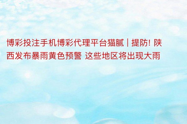 博彩投注手机博彩代理平台猫腻 | 提防! 陕西发布暴雨黄色预警 这些地区将出现大雨