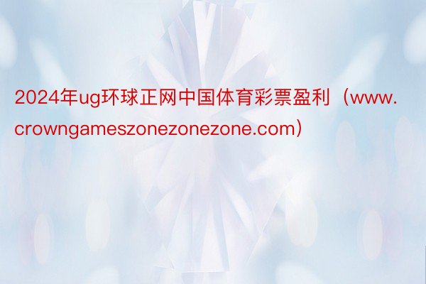 2024年ug环球正网中国体育彩票盈利（www.crowngameszonezonezone.com）