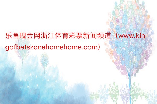 乐鱼现金网浙江体育彩票新闻频道（www.kingofbetszonehomehome.com）