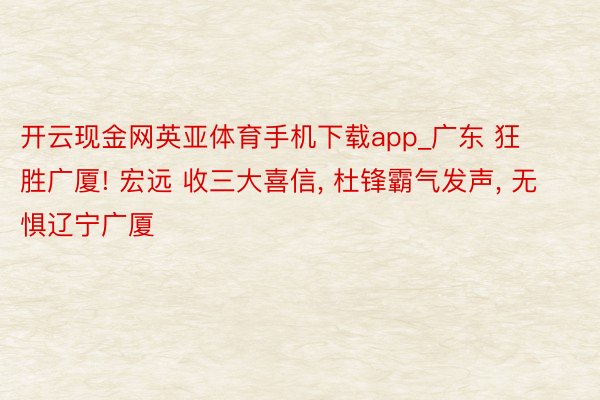 开云现金网英亚体育手机下载app_广东 狂胜广厦! 宏远 收三大喜信, 杜锋霸气发声, 无惧辽宁广厦