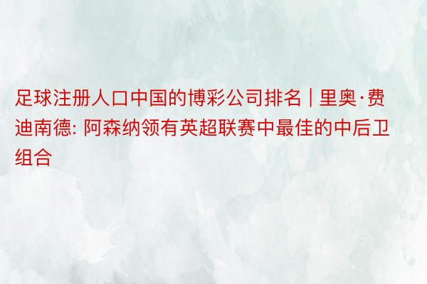 足球注册人口中国的博彩公司排名 | 里奥·费迪南德: 阿森纳领有英超联赛中最佳的中后卫组合