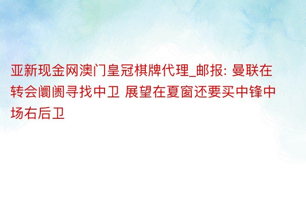 亚新现金网澳门皇冠棋牌代理_邮报: 曼联在转会阛阓寻找中卫 展望在夏窗还要买中锋中场右后卫