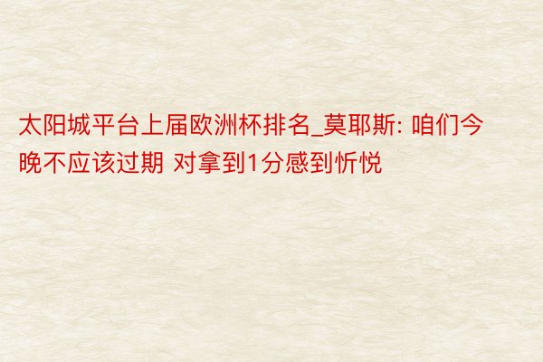 太阳城平台上届欧洲杯排名_莫耶斯: 咱们今晚不应该过期 对拿到1分感到忻悦
