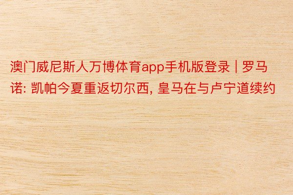 澳门威尼斯人万博体育app手机版登录 | 罗马诺: 凯帕今夏重返切尔西, 皇马在与卢宁道续约