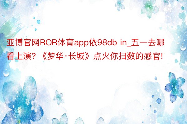 亚博官网ROR体育app依98db in_五一去哪看上演? 《梦华·长城》点火你扫数的感官!