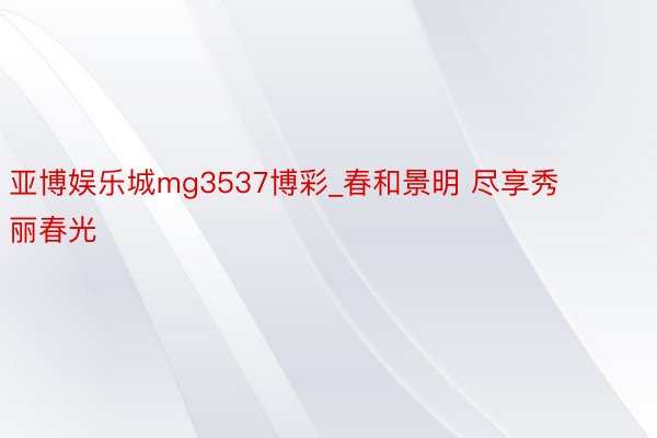 亚博娱乐城mg3537博彩_春和景明 尽享秀丽春光
