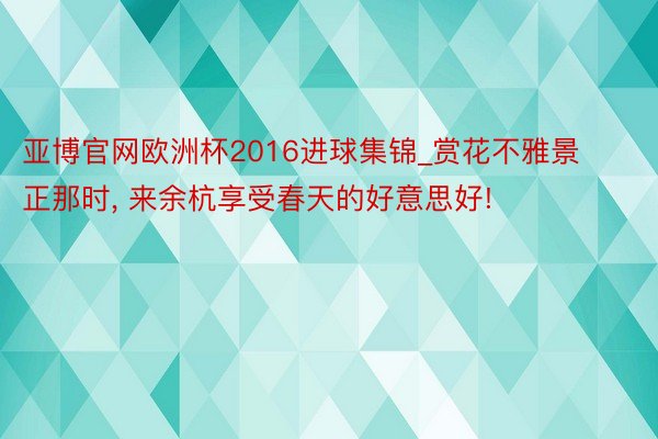 亚博官网欧洲杯2016进球集锦_赏花不雅景正那时, 来余杭享受春天的好意思好!